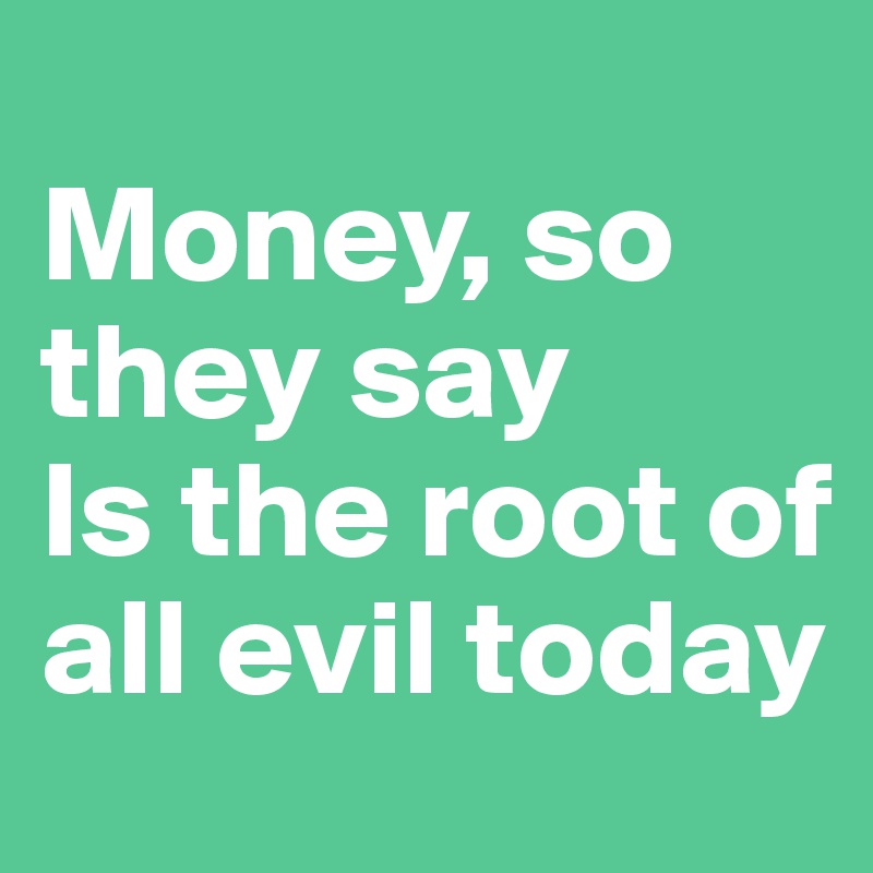 
Money, so they say 
Is the root of all evil today