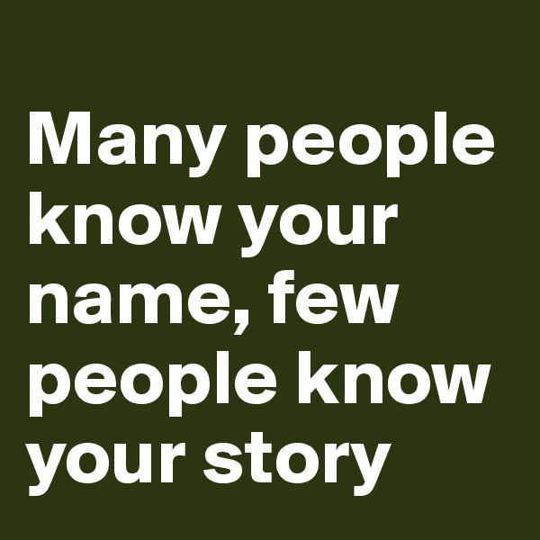 
Many people know your name, few people know your story