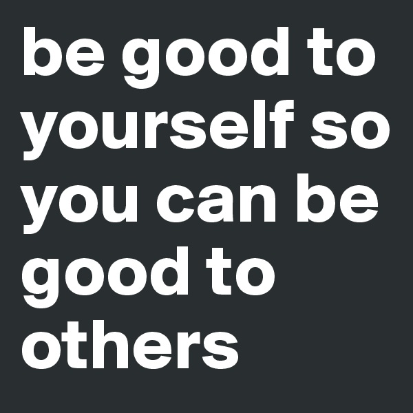 be good to yourself so you can be good to others