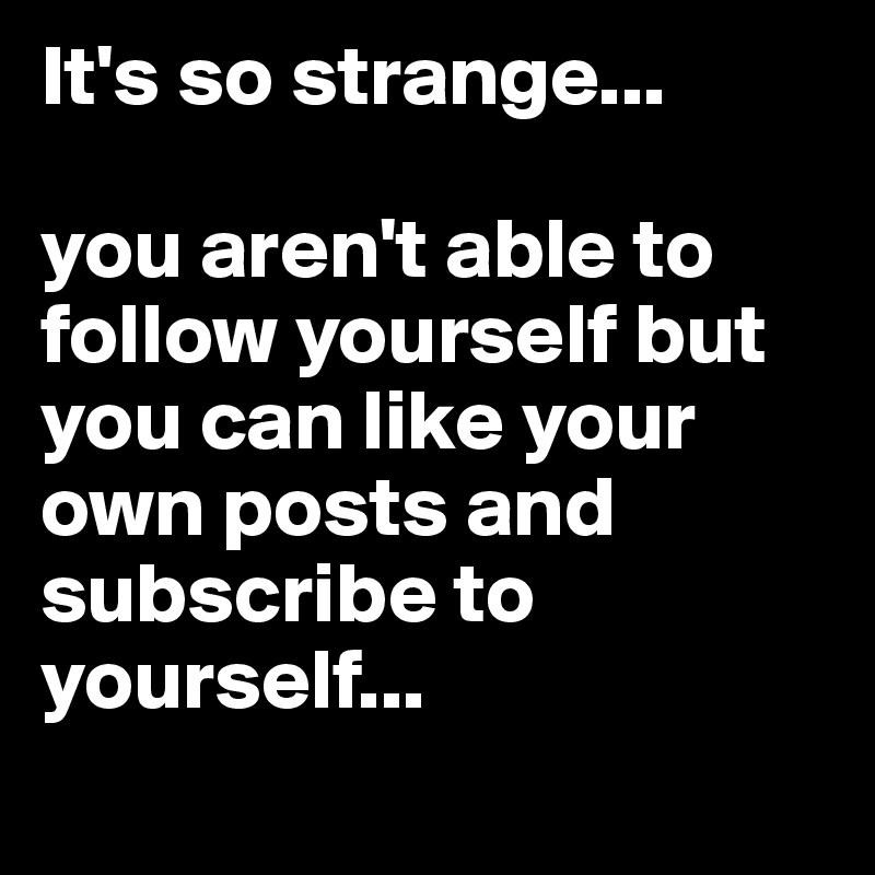 It's so strange... 

you aren't able to follow yourself but you can like your own posts and subscribe to yourself...
