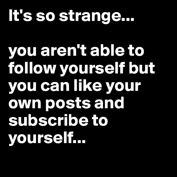 It's so strange... 

you aren't able to follow yourself but you can like your own posts and subscribe to yourself...
