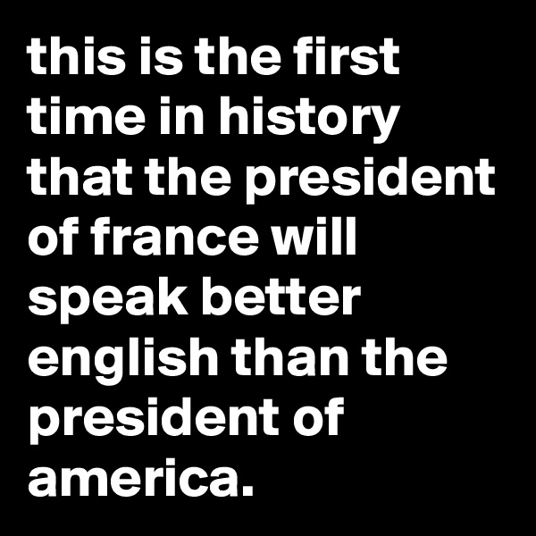this is the first time in history that the president of france will speak better english than the president of america.