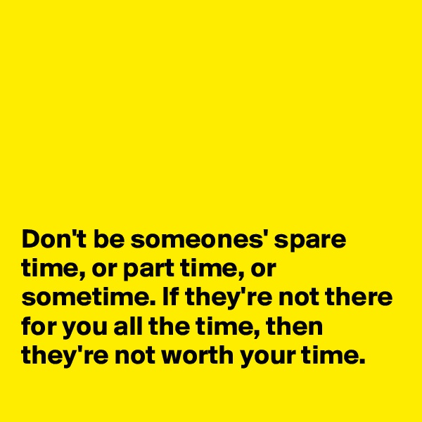 






Don't be someones' spare time, or part time, or sometime. If they're not there for you all the time, then they're not worth your time.