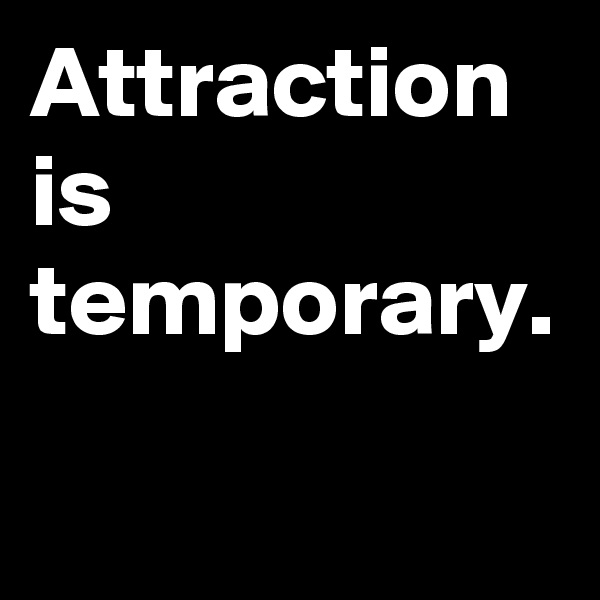 Attraction is temporary.