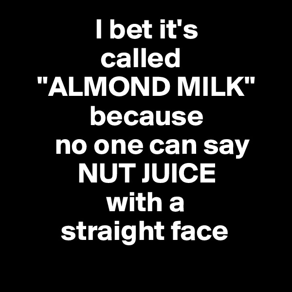               I bet it's 
               called
    "ALMOND MILK"                            
             because 
       no one can say
           NUT JUICE 
                with a 
        straight face 
