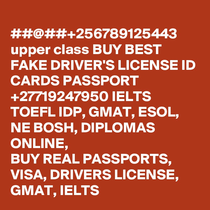 
##@##+256789125443 upper class BUY BEST FAKE DRIVER'S LICENSE ID CARDS PASSPORT +27719247950 IELTS TOEFL IDP, GMAT, ESOL, NE BOSH, DIPLOMAS ONLINE,
BUY REAL PASSPORTS, VISA, DRIVERS LICENSE, GMAT, IELTS