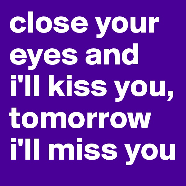 close your eyes and i'll kiss you, tomorrow i'll miss you 