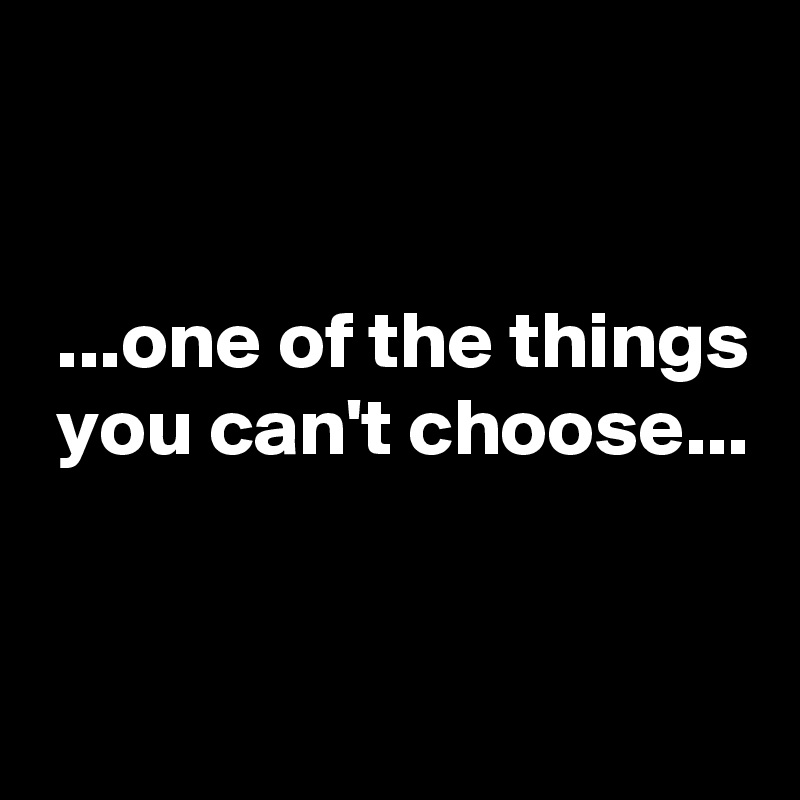 


 ...one of the things
 you can't choose...

