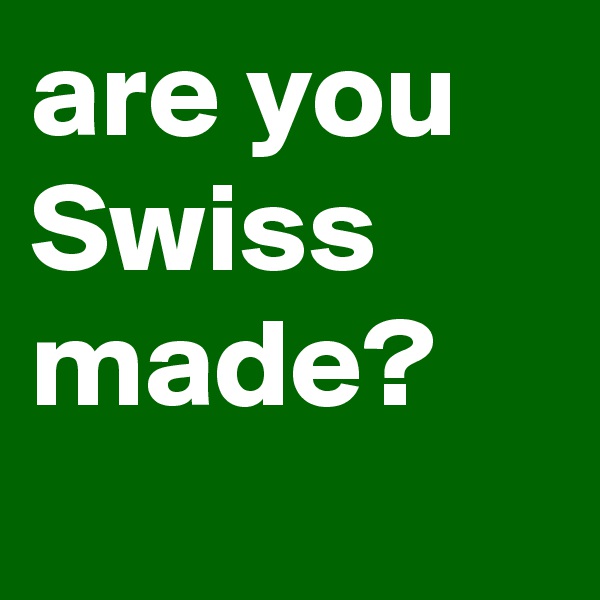 are you Swiss made?

