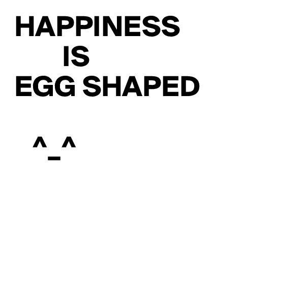 HAPPINESS 
        IS
EGG SHAPED

   ^_^



