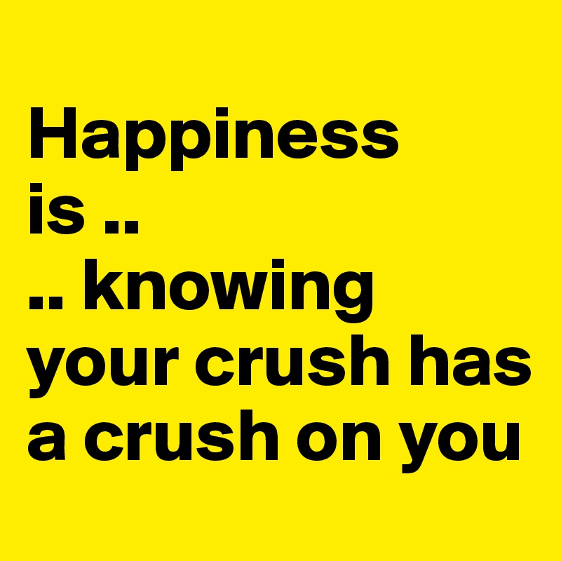 
Happiness 
is ..
.. knowing your crush has a crush on you