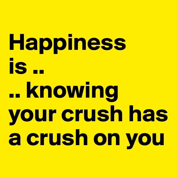 
Happiness 
is ..
.. knowing your crush has a crush on you