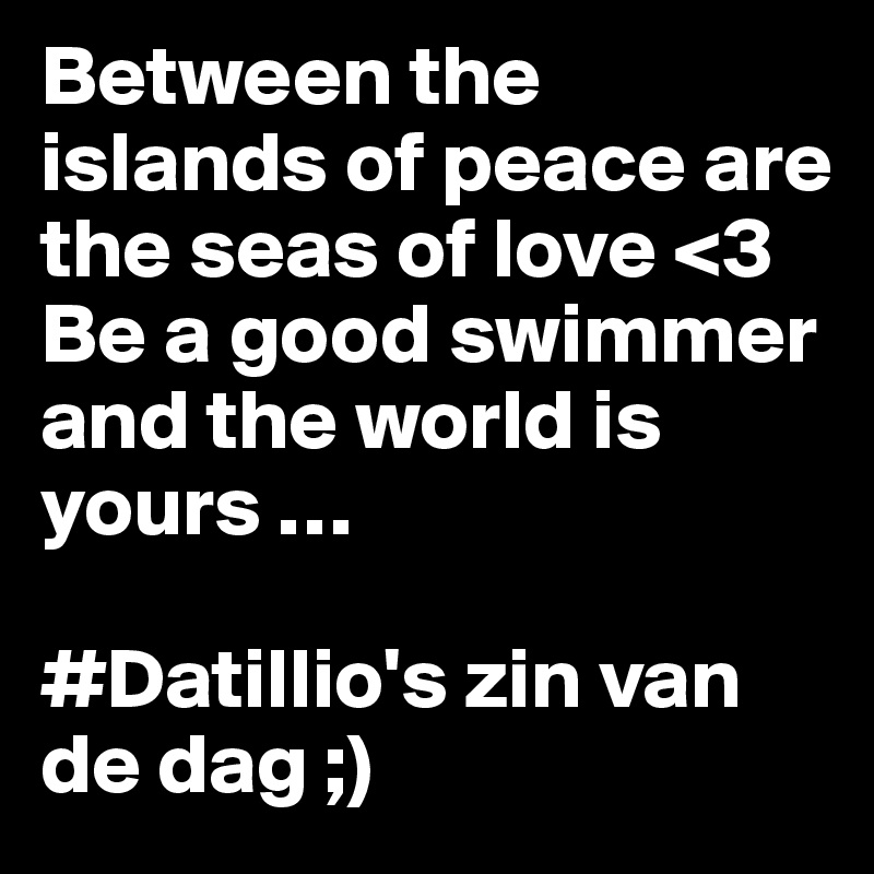 Between the islands of peace are the seas of love <3 
Be a good swimmer and the world is yours … 

#Datillio's zin van de dag ;) 