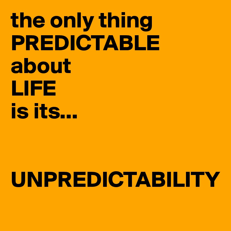 the only thing PREDICTABLE about 
LIFE 
is its... 


UNPREDICTABILITY