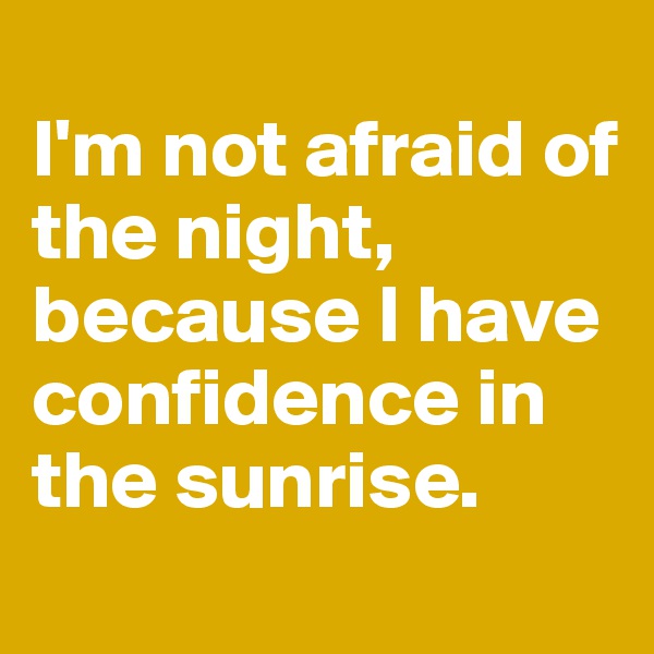 
I'm not afraid of the night, because I have confidence in the sunrise.
