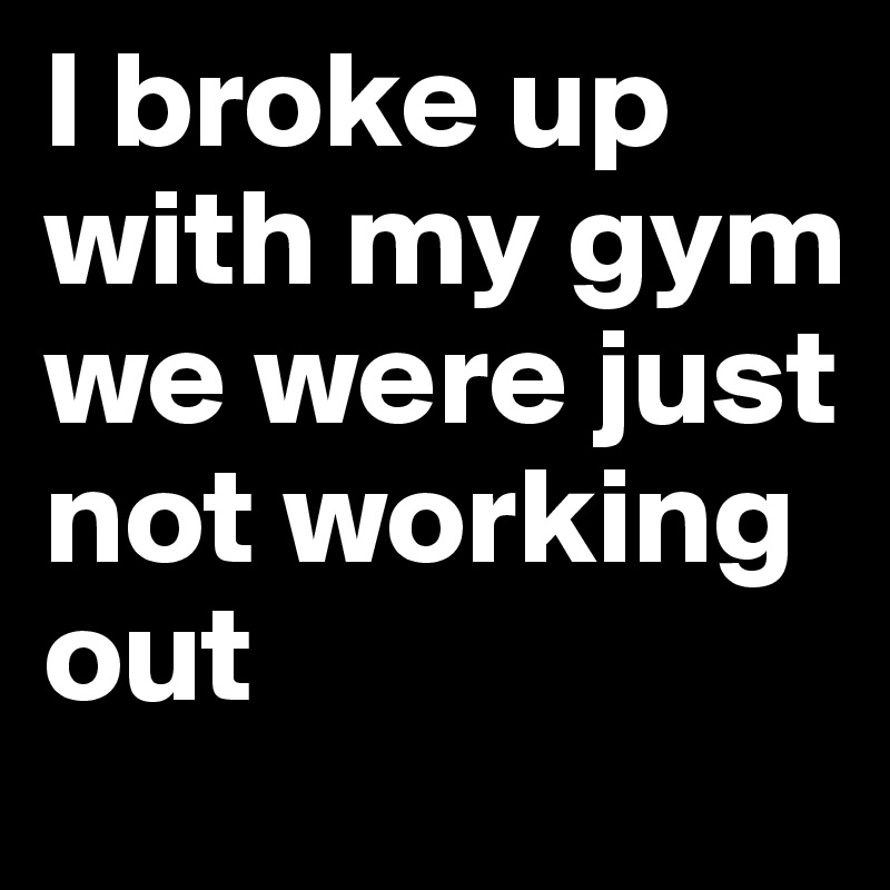 I broke up with my gym we were just not working out