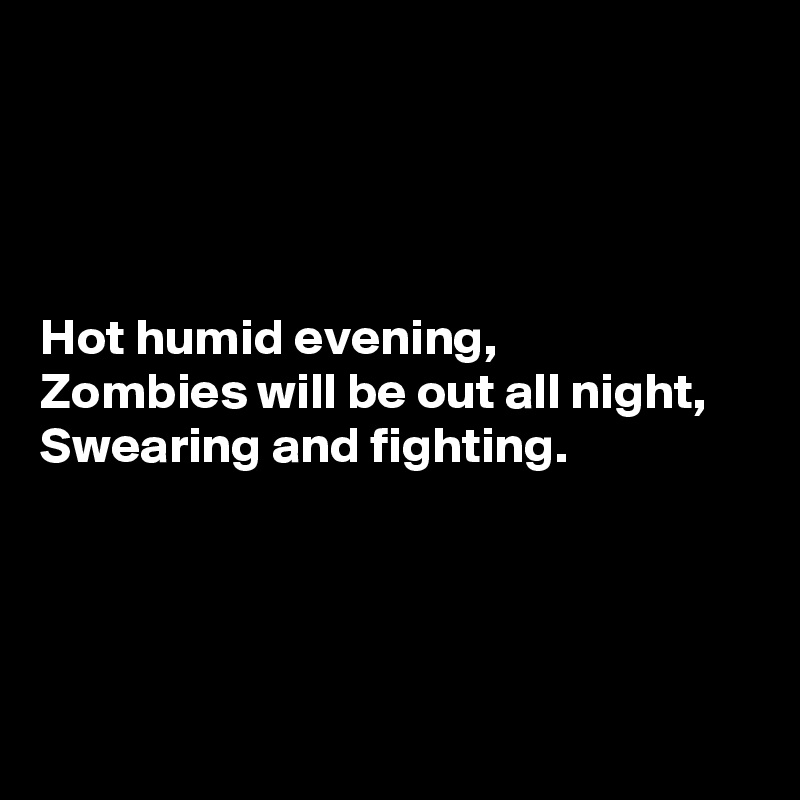 




Hot humid evening,
Zombies will be out all night,
Swearing and fighting.




