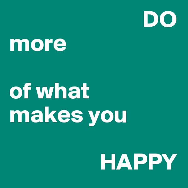                             DO
more

of what 
makes you

                   HAPPY