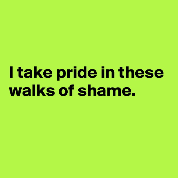 


I take pride in these walks of shame.


