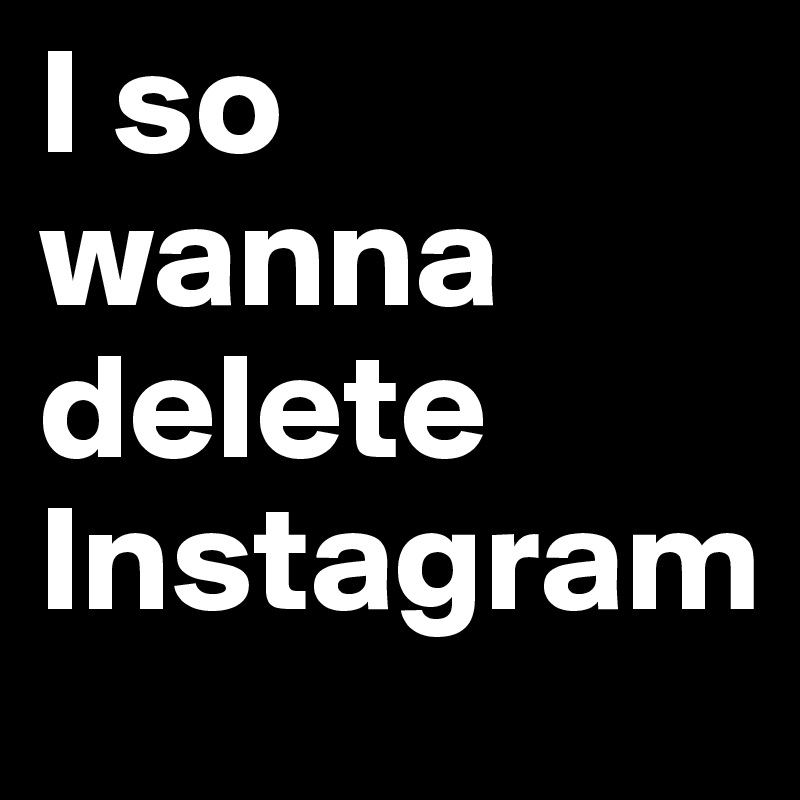I so wanna delete Instagram