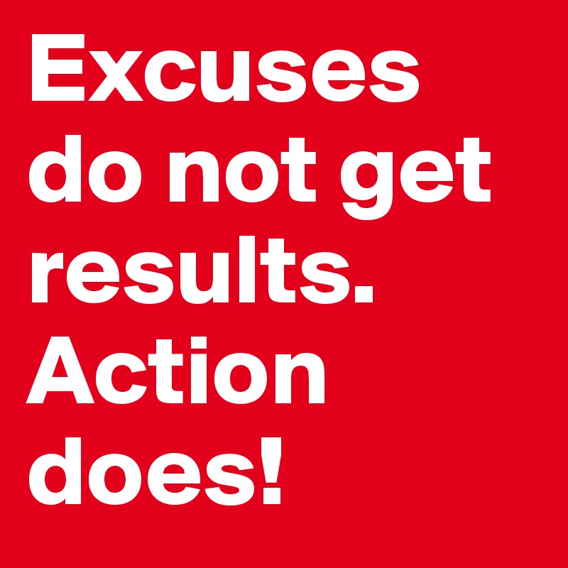 Excuses do not get results. Action does!