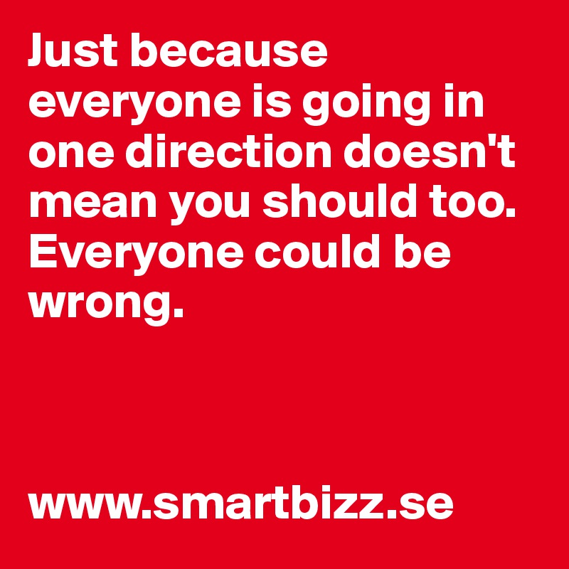 Just because everyone is going in one direction doesn't mean you should too. Everyone could be wrong.



www.smartbizz.se