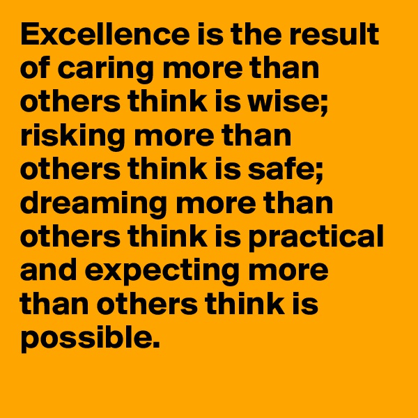 Excellence is the result of caring more than others think is wise; risking more than others think is safe; dreaming more than others think is practical and expecting more than others think is possible.
