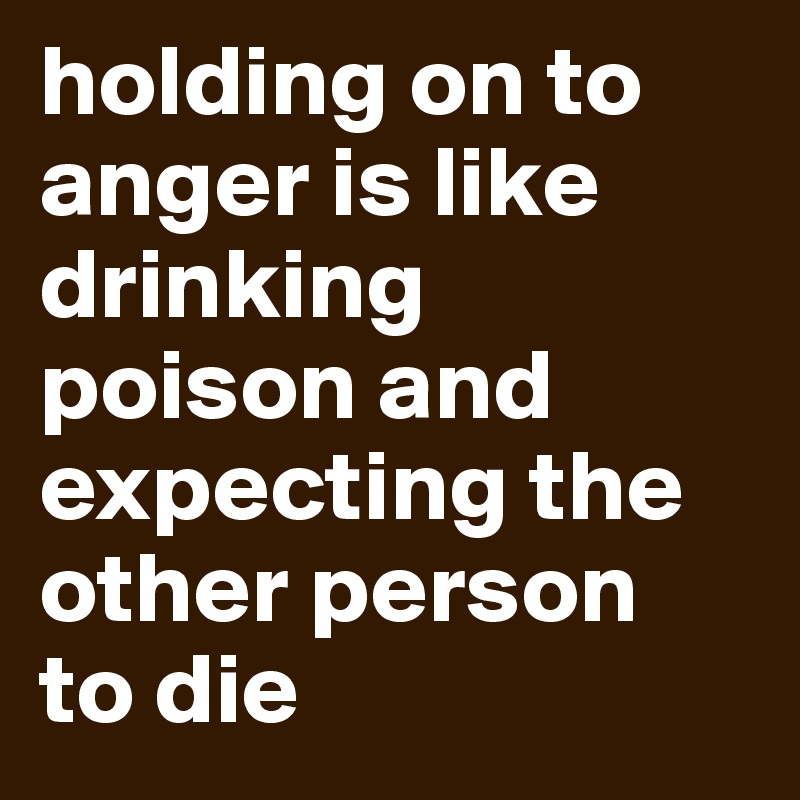 holding on to anger is like drinking poison and expecting the other person   to die