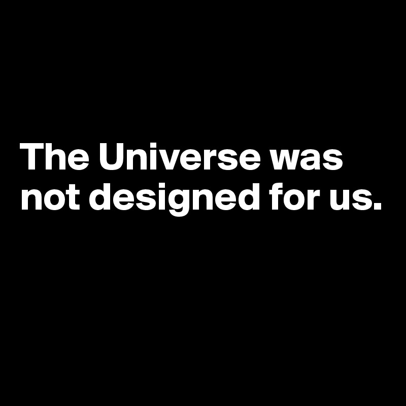 


The Universe was not designed for us.



