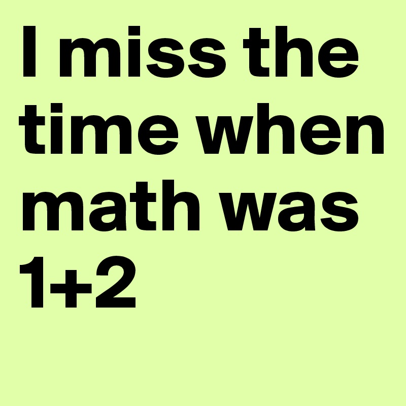 I miss the time when math was 1+2