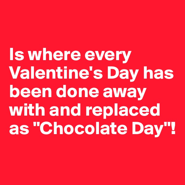 

Is where every Valentine's Day has been done away with and replaced as "Chocolate Day"!
