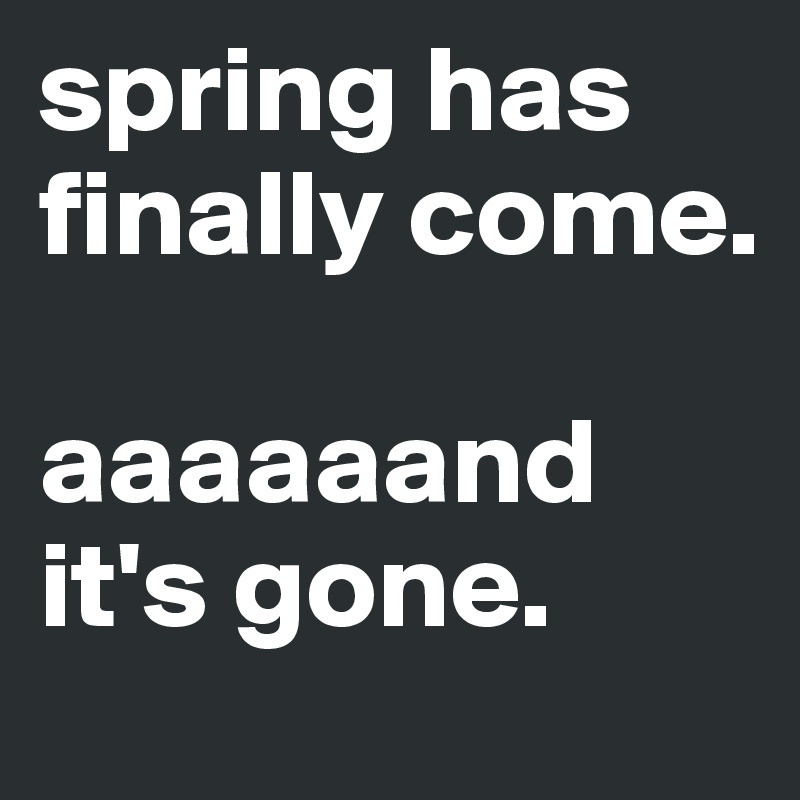 spring has finally come.

aaaaaand
it's gone.