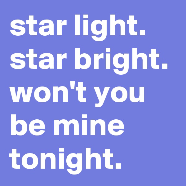 star light. star bright. won't you be mine tonight.