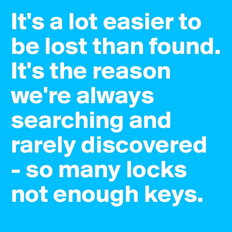 It's a lot easier to be lost than found. It's the reason we're always searching and rarely discovered - so many locks not enough keys.