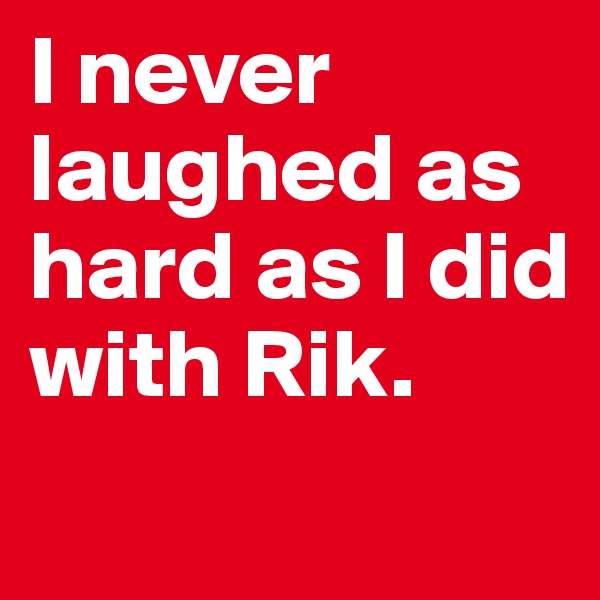I never laughed as hard as I did with Rik.
