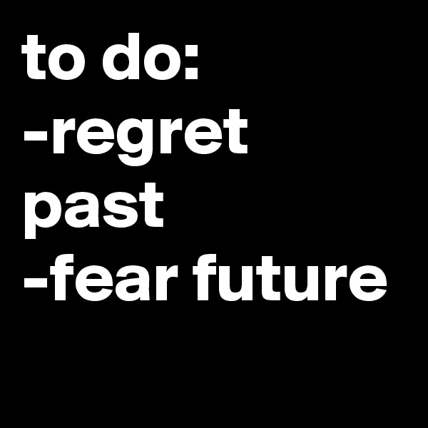 to do:
-regret past
-fear future