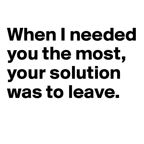 
When I needed you the most, your solution was to leave.
