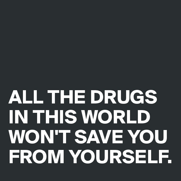 



ALL THE DRUGS IN THIS WORLD WON'T SAVE YOU FROM YOURSELF.