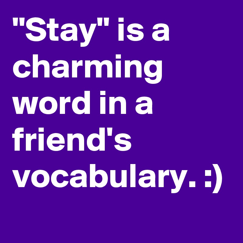 "Stay" is a charming word in a friend's vocabulary. :)