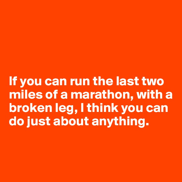 




If you can run the last two miles of a marathon, with a broken leg, I think you can do just about anything.


