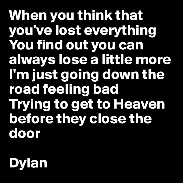 When you think that you've lost everything
You find out you can always lose a little more
I'm just going down the road feeling bad
Trying to get to Heaven before they close the door

Dylan