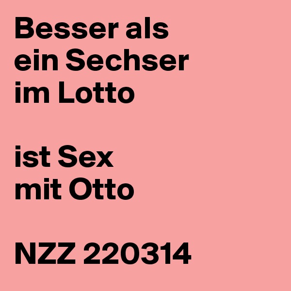 Besser als
ein Sechser
im Lotto

ist Sex
mit Otto

NZZ 220314
