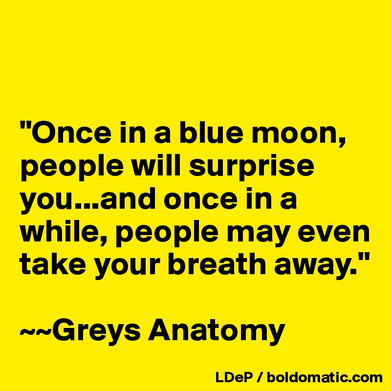 


"Once in a blue moon, people will surprise you...and once in a while, people may even take your breath away."

~~Greys Anatomy