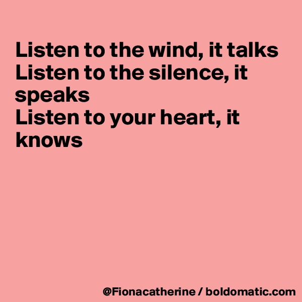 
Listen to the wind, it talks
Listen to the silence, it speaks
Listen to your heart, it
knows





