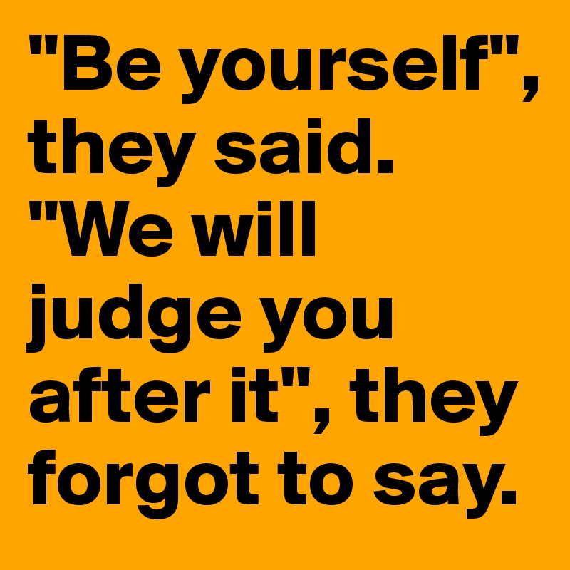"Be yourself", they said. "We will judge you after it", they forgot to say.
