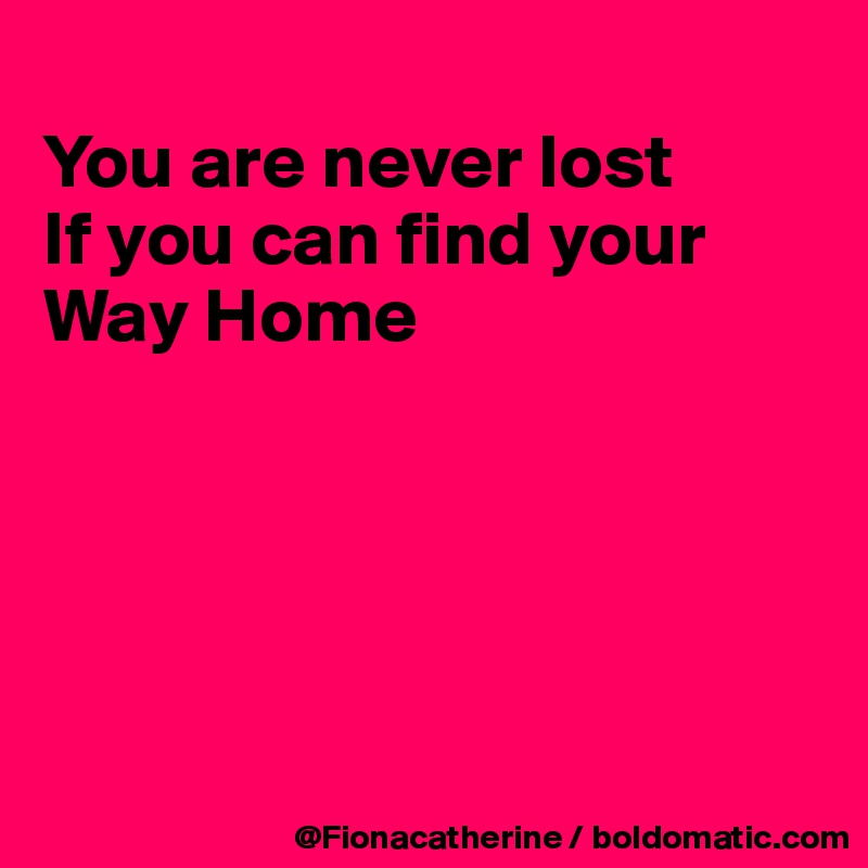 
You are never lost
If you can find your
Way Home





