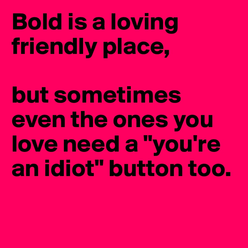 Bold is a loving friendly place,  

but sometimes even the ones you love need a "you're an idiot" button too. 

