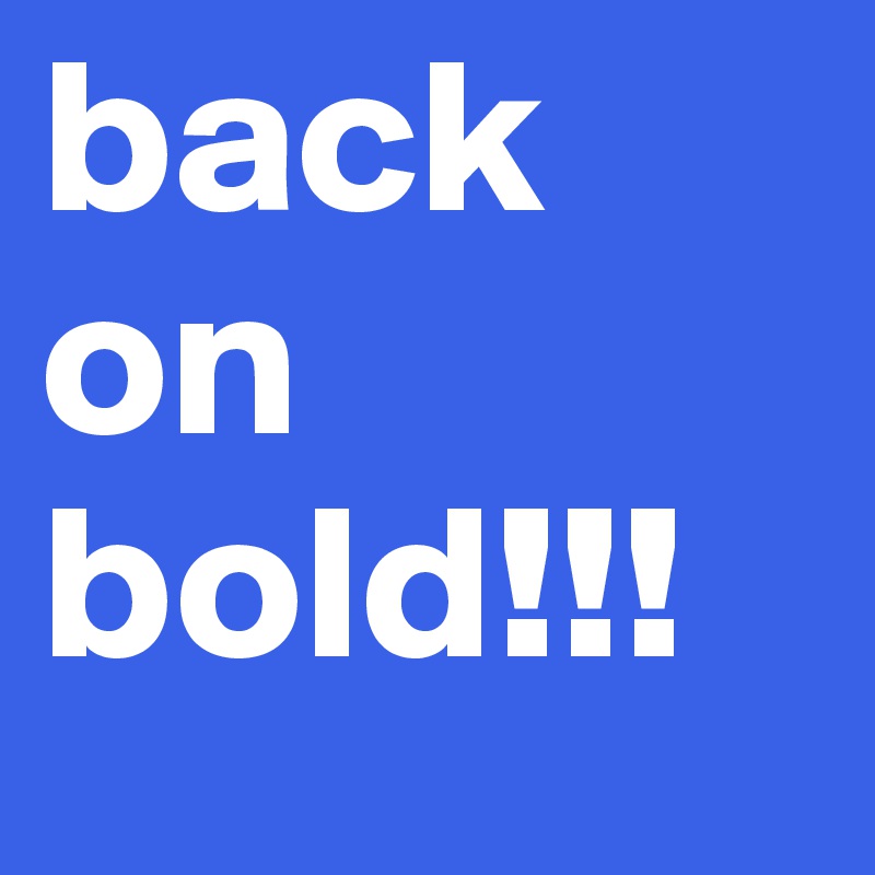 back on bold!!!