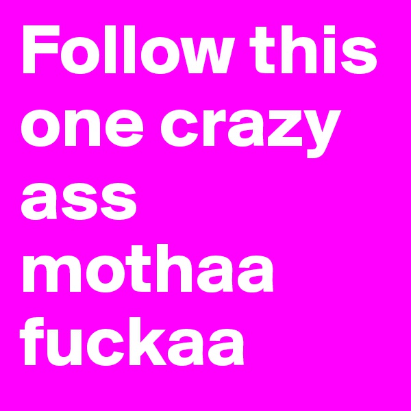 Follow this one crazy ass mothaa fuckaa