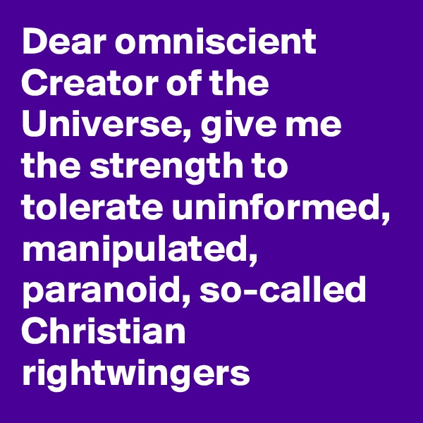 Dear omniscient Creator of the Universe, give me the strength to tolerate uninformed, manipulated, paranoid, so-called Christian rightwingers
